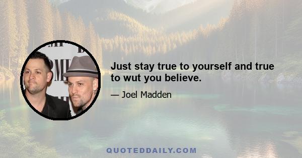 Just stay true to yourself and true to wut you believe.