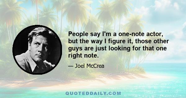 People say I'm a one-note actor, but the way I figure it, those other guys are just looking for that one right note.