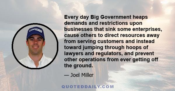 Every day Big Government heaps demands and restrictions upon businesses that sink some enterprises, cause others to direct resources away from serving customers and instead toward jumping through hoops of lawyers and