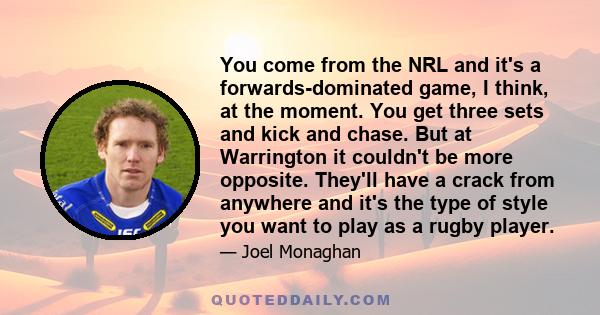 You come from the NRL and it's a forwards-dominated game, I think, at the moment. You get three sets and kick and chase. But at Warrington it couldn't be more opposite. They'll have a crack from anywhere and it's the