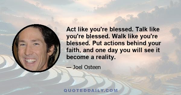 Act like you're blessed. Talk like you're blessed. Walk like you're blessed. Put actions behind your faith, and one day you will see it become a reality.