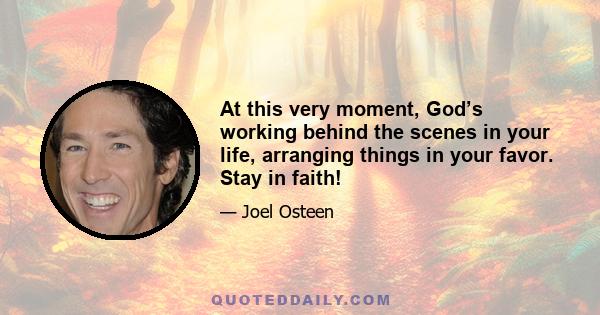 At this very moment, God’s working behind the scenes in your life, arranging things in your favor. Stay in faith!