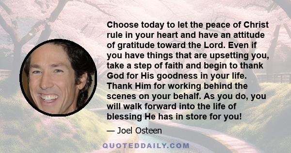 Choose today to let the peace of Christ rule in your heart and have an attitude of gratitude toward the Lord. Even if you have things that are upsetting you, take a step of faith and begin to thank God for His goodness