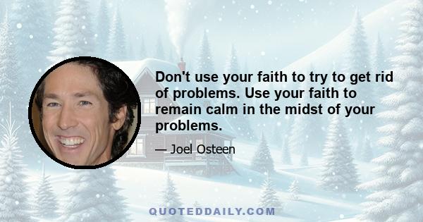 Don't use your faith to try to get rid of problems. Use your faith to remain calm in the midst of your problems.
