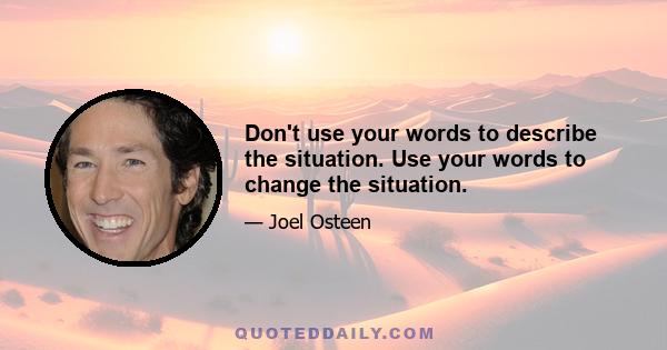 Don't use your words to describe the situation. Use your words to change the situation.