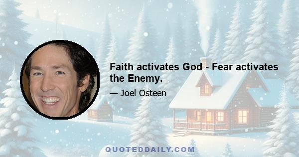 Faith activates God - Fear activates the Enemy.