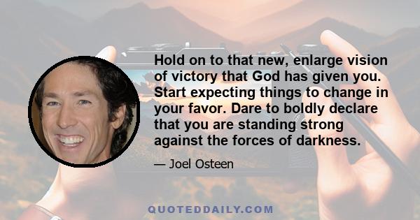 Hold on to that new, enlarge vision of victory that God has given you. Start expecting things to change in your favor. Dare to boldly declare that you are standing strong against the forces of darkness.