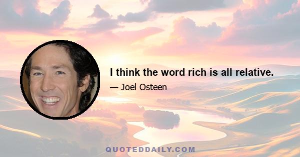 I think the word rich is all relative.