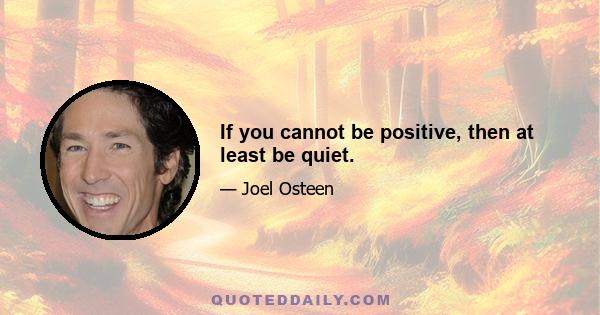 If you cannot be positive, then at least be quiet.