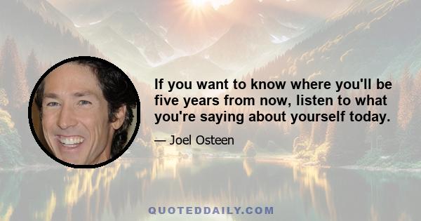 If you want to know where you'll be five years from now, listen to what you're saying about yourself today.