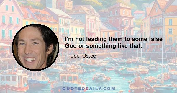 I'm not leading them to some false God or something like that.