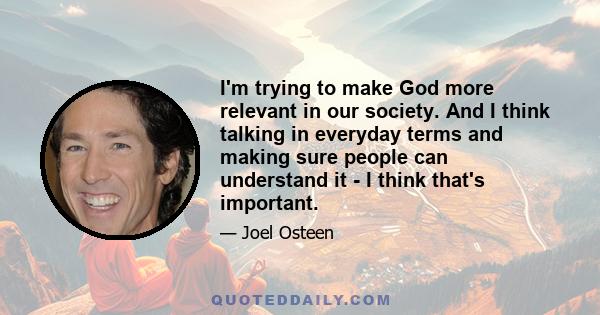 I'm trying to make God more relevant in our society. And I think talking in everyday terms and making sure people can understand it - I think that's important.