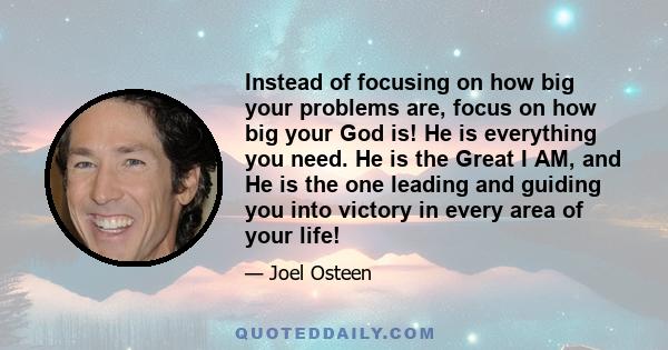 Instead of focusing on how big your problems are, focus on how big your God is! He is everything you need. He is the Great I AM, and He is the one leading and guiding you into victory in every area of your life!