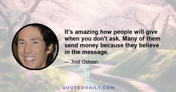 It's amazing how people will give when you don't ask. Many of them send money because they believe in the message.