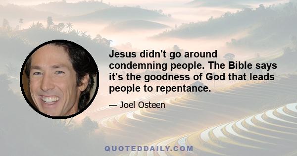 Jesus didn't go around condemning people. The Bible says it's the goodness of God that leads people to repentance.