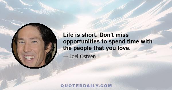 Life is short. Don't miss opportunities to spend time with the people that you love.
