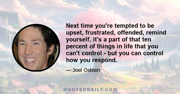 Next time you're tempted to be upset, frustrated, offended, remind yourself, it's a part of that ten percent of things in life that you can't control - but you can control how you respond.