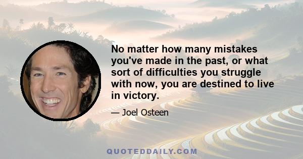 No matter how many mistakes you've made in the past, or what sort of difficulties you struggle with now, you are destined to live in victory.