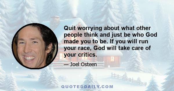 Quit worrying about what other people think and just be who God made you to be. If you will run your race, God will take care of your critics.