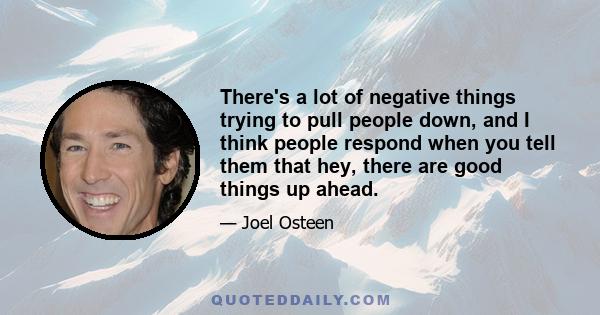There's a lot of negative things trying to pull people down, and I think people respond when you tell them that hey, there are good things up ahead.