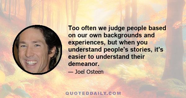 Too often we judge people based on our own backgrounds and experiences, but when you understand people's stories, it's easier to understand their demeanor.