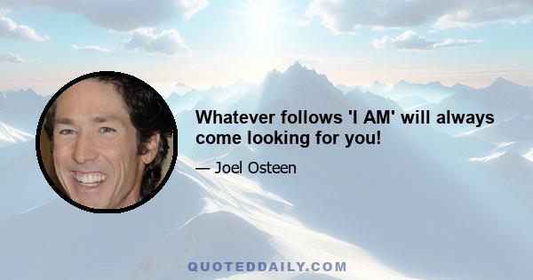 Whatever follows 'I AM' will always come looking for you!
