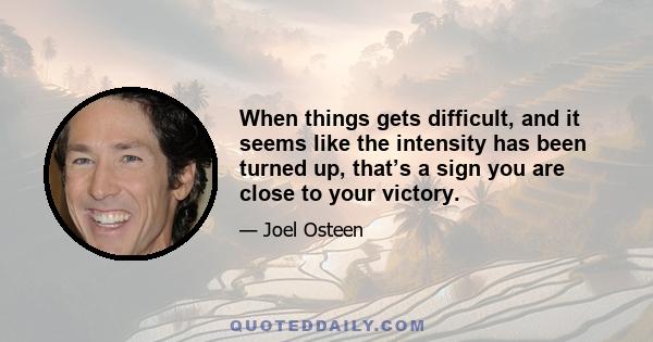 When things gets difficult, and it seems like the intensity has been turned up, that’s a sign you are close to your victory.