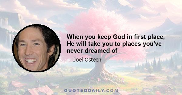 When you keep God in first place, He will take you to places you've never dreamed of