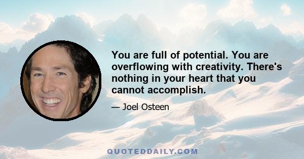 You are full of potential. You are overflowing with creativity. There's nothing in your heart that you cannot accomplish.