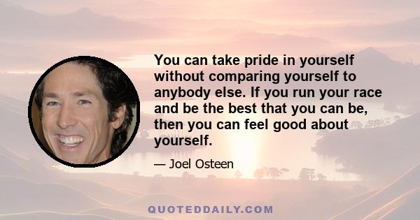 You can take pride in yourself without comparing yourself to anybody else. If you run your race and be the best that you can be, then you can feel good about yourself.