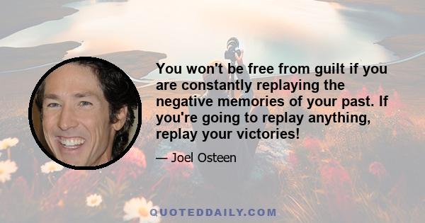 You won't be free from guilt if you are constantly replaying the negative memories of your past. If you're going to replay anything, replay your victories!