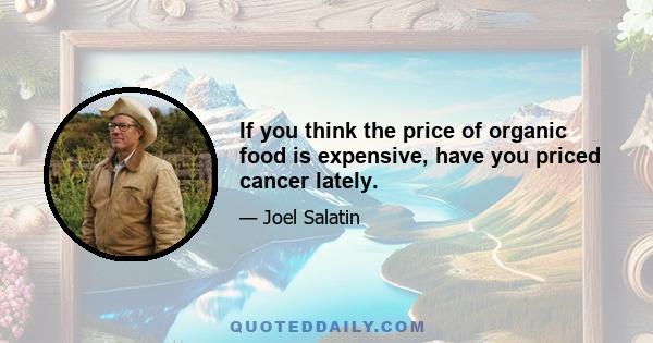 If you think the price of organic food is expensive, have you priced cancer lately.