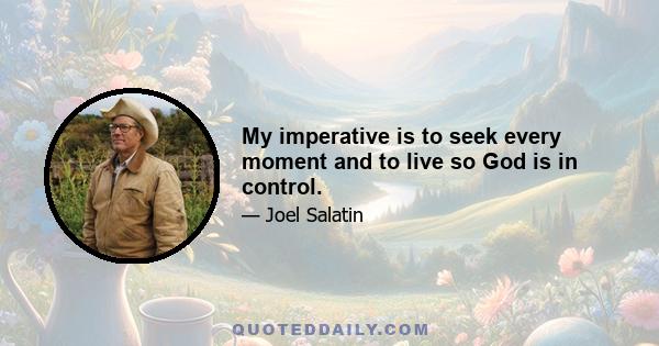 My imperative is to seek every moment and to live so God is in control.
