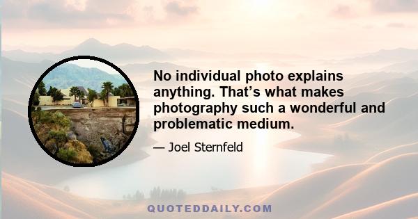 No individual photo explains anything. That’s what makes photography such a wonderful and problematic medium.