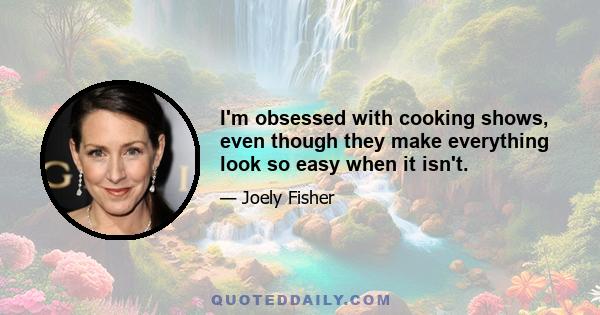I'm obsessed with cooking shows, even though they make everything look so easy when it isn't.