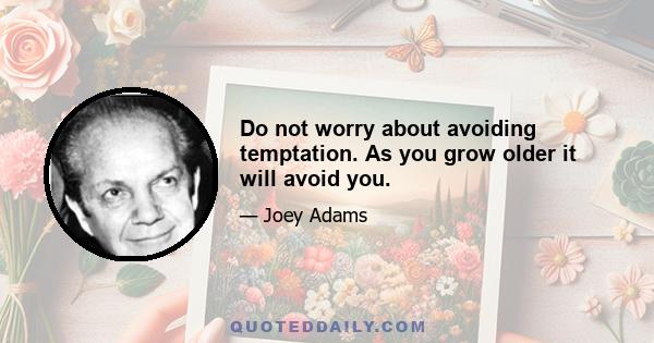 Do not worry about avoiding temptation. As you grow older it will avoid you.