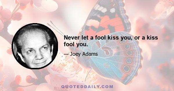 Never let a fool kiss you, or a kiss fool you.