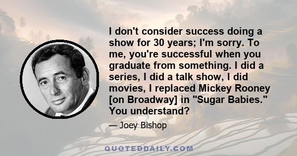 I don't consider success doing a show for 30 years; I'm sorry. To me, you're successful when you graduate from something. I did a series, I did a talk show, I did movies, I replaced Mickey Rooney [on Broadway] in Sugar