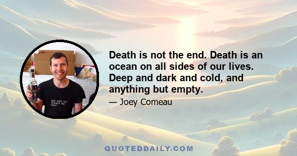 Death is not the end. Death is an ocean on all sides of our lives. Deep and dark and cold, and anything but empty.