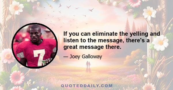 If you can eliminate the yelling and listen to the message, there's a great message there.