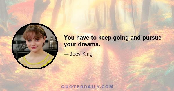 You have to keep going and pursue your dreams.