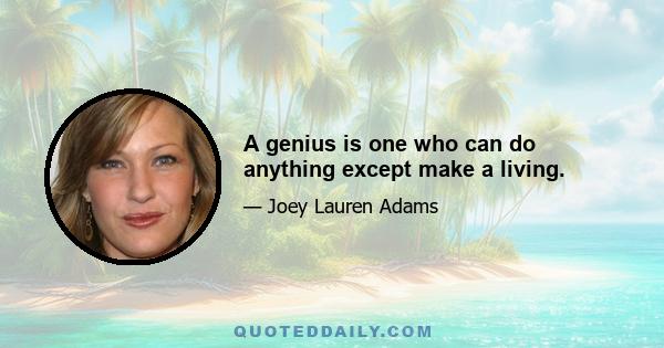 A genius is one who can do anything except make a living.