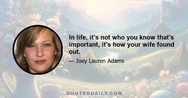 In life, it's not who you know that's important, it's how your wife found out.