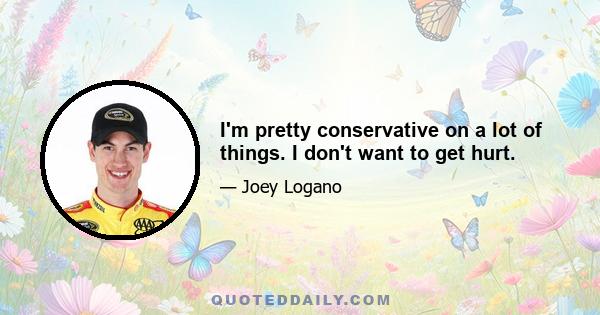 I'm pretty conservative on a lot of things. I don't want to get hurt.