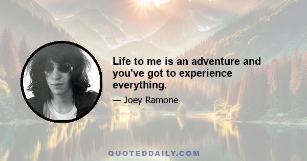 Life to me is an adventure and you've got to experience everything.