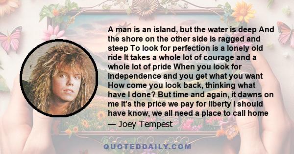 A man is an island, but the water is deep And the shore on the other side is ragged and steep To look for perfection is a lonely old ride It takes a whole lot of courage and a whole lot of pride When you look for