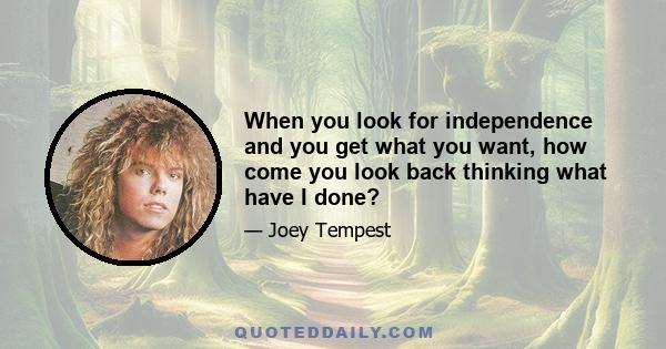 When you look for independence and you get what you want, how come you look back thinking what have I done?