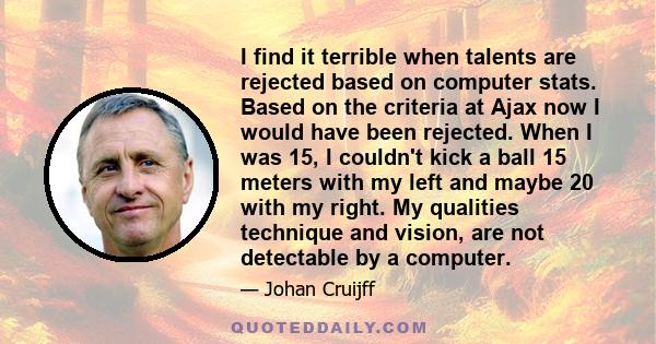 I find it terrible when talents are rejected based on computer stats. Based on the criteria at Ajax now I would have been rejected. When I was 15, I couldn't kick a ball 15 meters with my left and maybe 20 with my