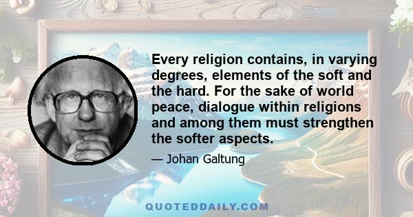 Every religion contains, in varying degrees, elements of the soft and the hard. For the sake of world peace, dialogue within religions and among them must strengthen the softer aspects.