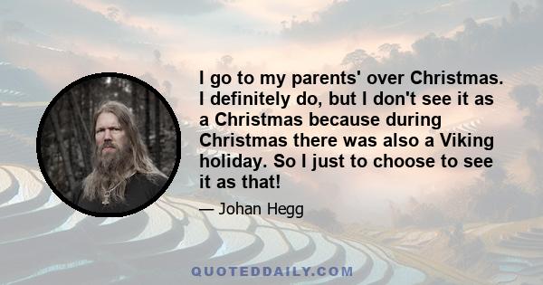 I go to my parents' over Christmas. I definitely do, but I don't see it as a Christmas because during Christmas there was also a Viking holiday. So I just to choose to see it as that!